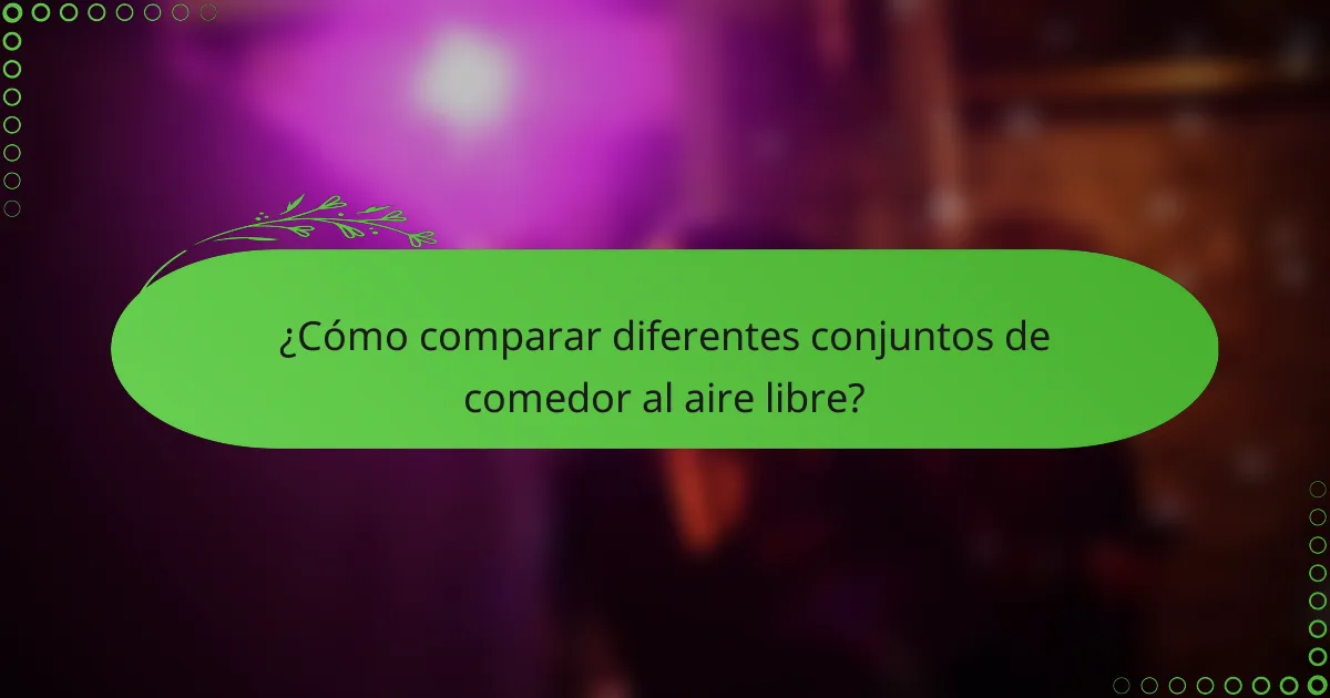 ¿Cómo comparar diferentes conjuntos de comedor al aire libre?