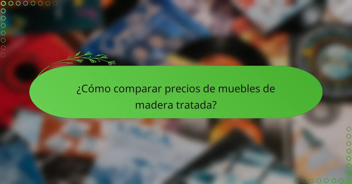 ¿Cómo comparar precios de muebles de madera tratada?
