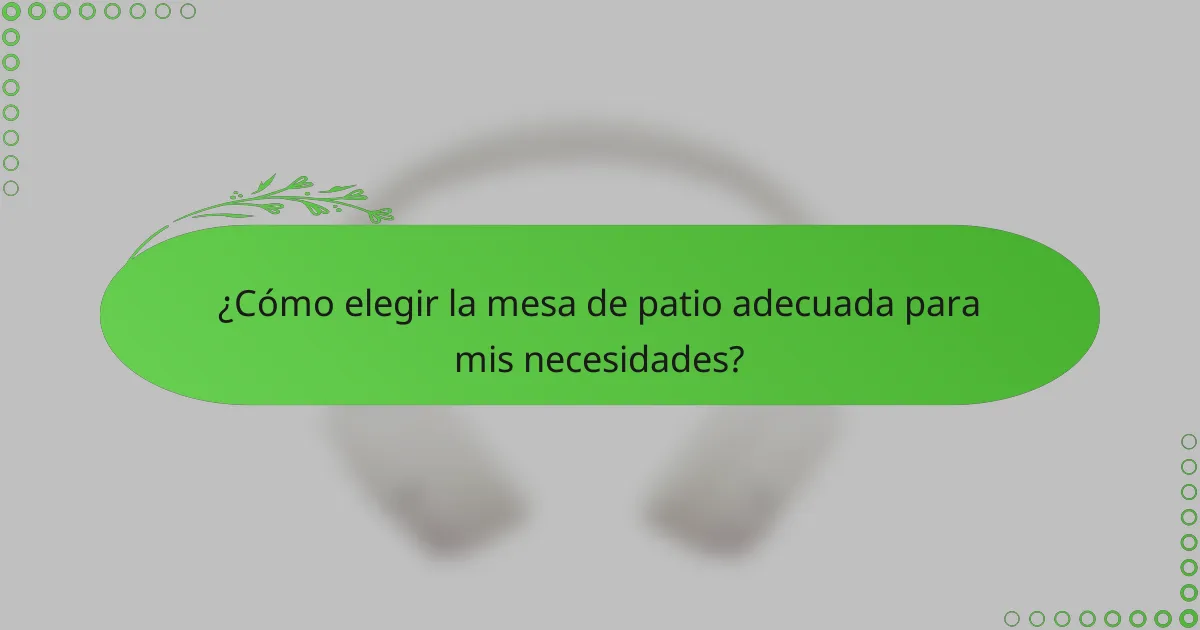 ¿Cómo elegir la mesa de patio adecuada para mis necesidades?
