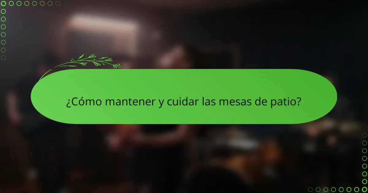 ¿Cómo mantener y cuidar las mesas de patio?