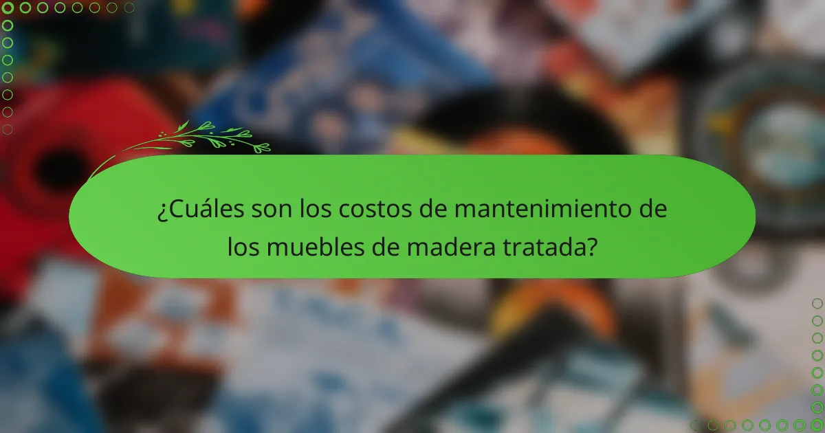 ¿Cuáles son los costos de mantenimiento de los muebles de madera tratada?