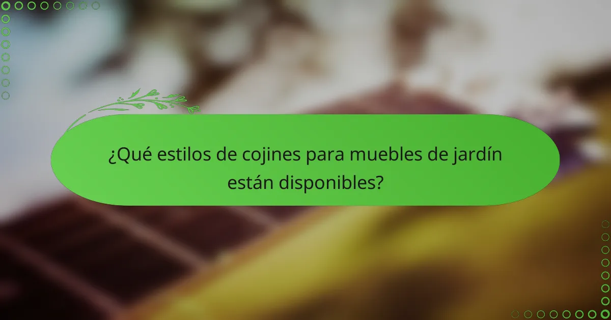 ¿Qué estilos de cojines para muebles de jardín están disponibles?