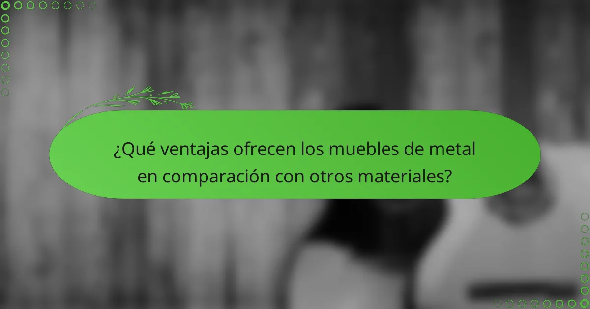 ¿Qué ventajas ofrecen los muebles de metal en comparación con otros materiales?